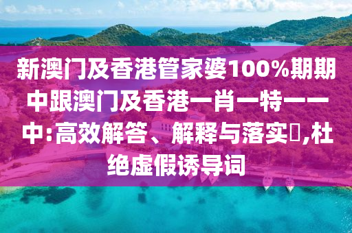 新澳门及香港管家婆100%期期中跟澳门及香港一肖一特一一中:高效解答、解释与落实​,杜绝虚假诱导词