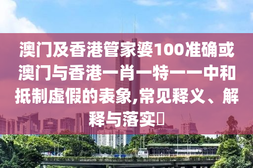 澳门及香港管家婆100准确或澳门与香港一肖一特一一中和抵制虚假的表象,常见释义、解释与落实​