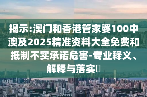 揭示:澳门和香港管家婆100中澳及2025精准资料大全免费和抵制不实承诺危害-专业释义、解释与落实​