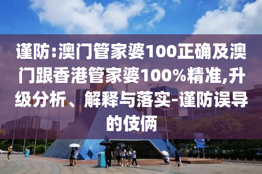 谨防:澳门管家婆100正确及澳门跟香港管家婆100%精准,升级分析、解释与落实-谨防误导的伎俩