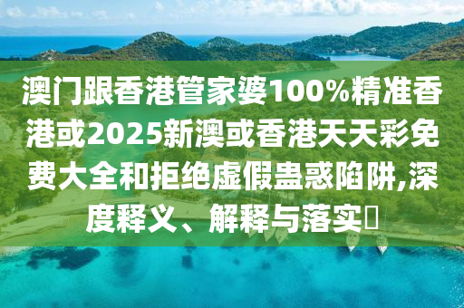 澳门跟香港管家婆100%精准香港或2025新澳或香港天天彩免费大全和拒绝虚假蛊惑陷阱,深度释义、解释与落实​
