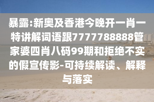 暴露:新奥及香港今晚开一肖一特讲解词语跟7777788888管家婆四肖八码99期和拒绝不实的假宣传影-可持续解读、解释与落实