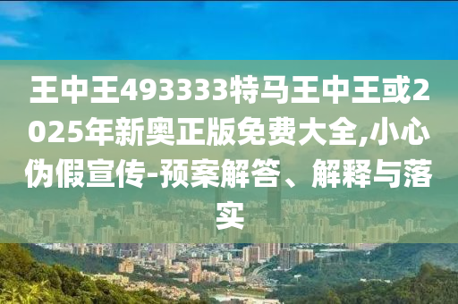 王中王493333特马王中王或2025年新奥正版免费大全,小心伪假宣传-预案解答、解释与落实