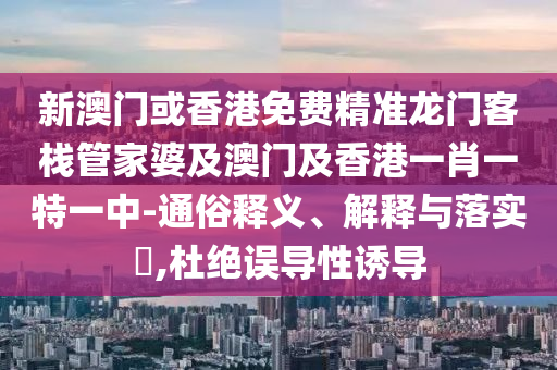 新澳门或香港免费精准龙门客栈管家婆及澳门及香港一肖一特一中-通俗释义、解释与落实​,杜绝误导性诱导