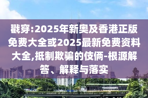 戳穿:2025年新奥及香港正版免费大全或2025最新免费资料大全,抵制欺骗的伎俩-根源解答、解释与落实