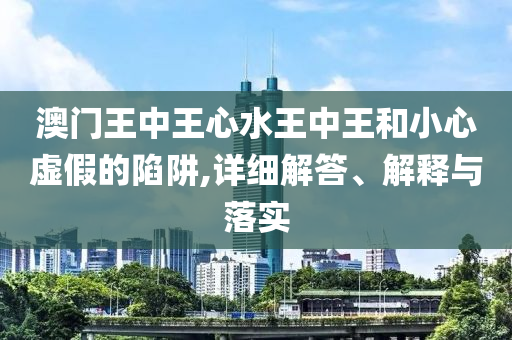 澳门王中王心水王中王和小心虚假的陷阱,详细解答、解释与落实