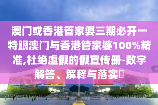 澳门或香港管家婆三期必开一特跟澳门与香港管家婆100%精准,杜绝虚假的假宣传册-数字解答、解释与落实​