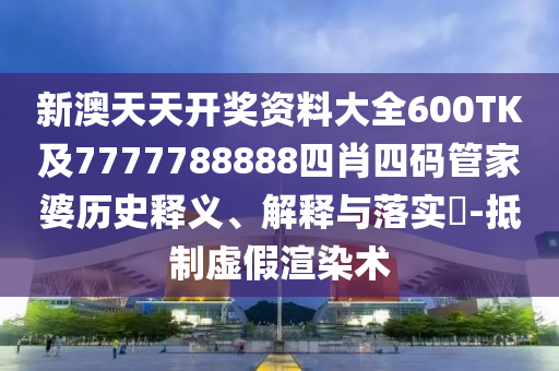 新澳天天开奖资料大全600TK及7777788888四肖四码管家婆历史释义、解释与落实​-抵制虚假渲染术
