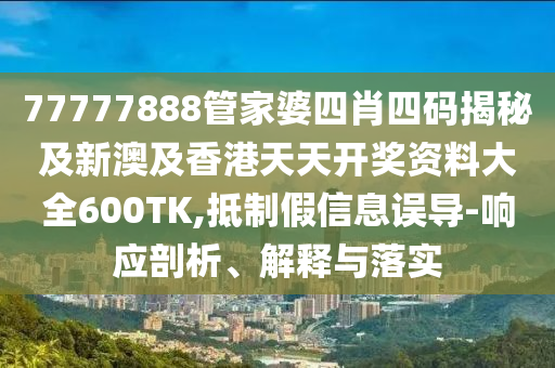 77777888管家婆四肖四码揭秘及新澳及香港天天开奖资料大全600TK,抵制假信息误导-响应剖析、解释与落实