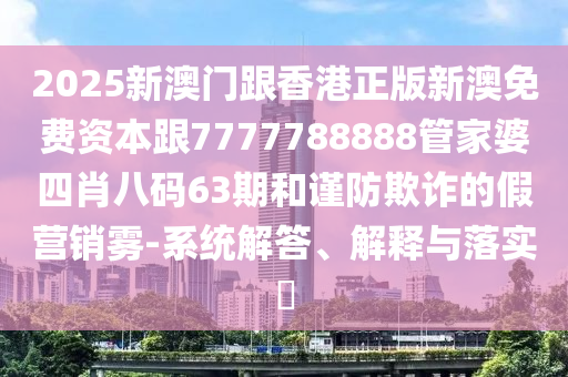 2025新澳门跟香港正版新澳免费资本跟7777788888管家婆四肖八码63期和谨防欺诈的假营销雾-系统解答、解释与落实​