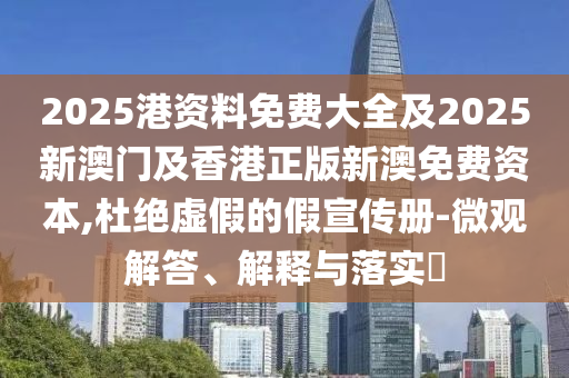 2025港资料免费大全及2025新澳门及香港正版新澳免费资本,杜绝虚假的假宣传册-微观解答、解释与落实​
