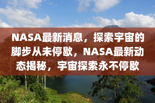 NASA最新消息，探索宇山东水清源环保科技有限公司宙的脚步从未停歇，NASA最新动态揭秘，宇宙探索永不停歇