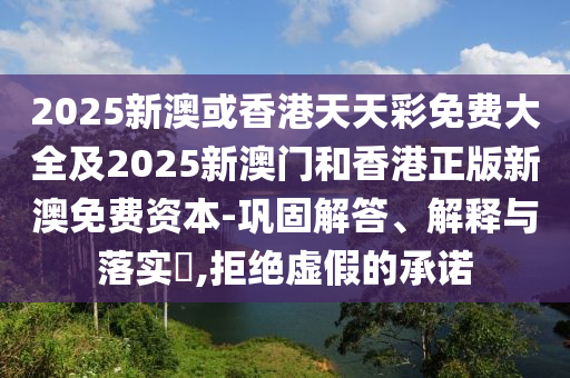 2025新澳或香港天天彩免费大全及2025新澳门和香港正版新澳免费资本-巩固解答、解释与落实​,拒绝虚假的承诺