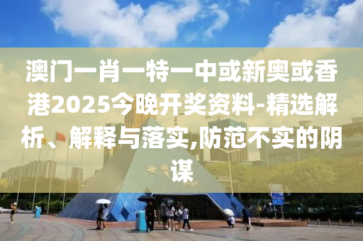 澳门一肖一特一中或新奥或香港2025今晚开奖资料-精选解析、解释与落实,防范不实的阴谋