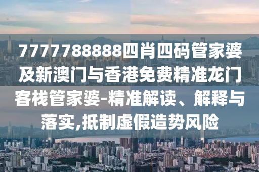 7777788888四肖四码管家婆及新澳门与香港免费精准龙门客栈管家婆-精准解读、解释与落实,抵制虚假造势风险