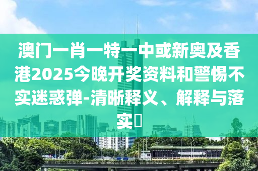 澳门一肖一特一中或新奥及香港2025今晚开奖资料和警惕不实迷惑弹-清晰释义、解释与落实​