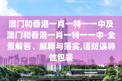 澳门和香港一肖一特一一中及澳门和香港一肖一特一一中-全景解答、解释与落实,谨防误导性包装