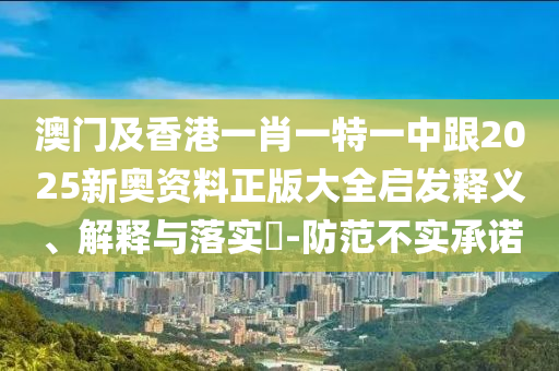 澳门及香港一肖一特一中跟2025新奥资料正版大全启发释义、解释与落实​-防范不实承诺