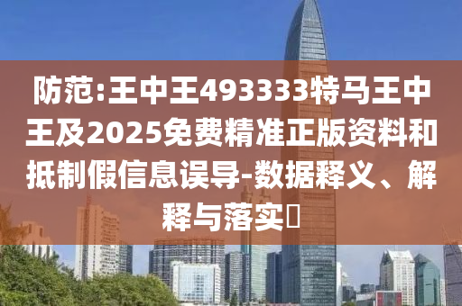 防范:王中王493333特马王中王及2025免费精准正版资料和抵制假信息误导-数据释义、解释与落实​