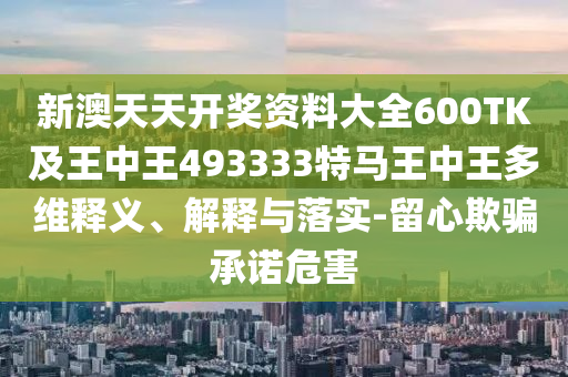 新澳天天开奖资料大全600TK及王中王493333特马王中王多维释义、解释与落实-留心欺骗承诺危害