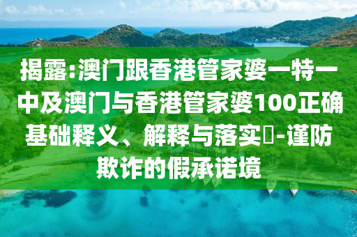 揭露:澳门跟香港管家婆一特一中及澳门与香港管家婆100正确基础释义、解释与落实​-谨防欺诈的假承诺境