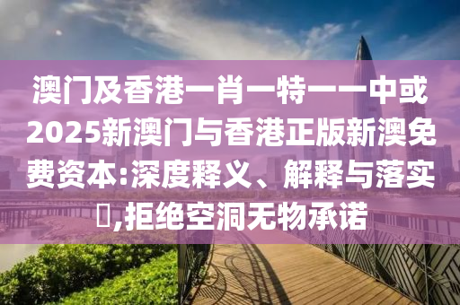 澳门及香港一肖一特一一中或2025新澳门与香港正版新澳免费资本:深度释义、解释与落实​,拒绝空洞无物承诺