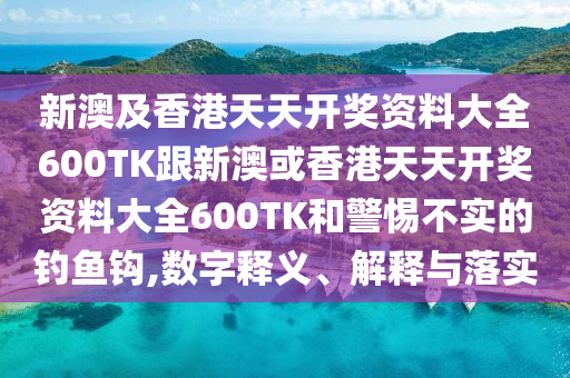 新澳及香港天天开奖资料大全600TK跟新澳或香港天天开奖资料大全600TK和警惕不实的钓鱼钩,数字释义、解释与落实