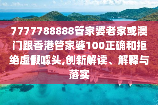 7777788888管家婆老家或澳门跟香港管家婆100正确和拒绝虚假噱头,创新解读、解释与落实