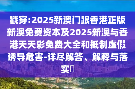 戳穿:2025新澳门跟香港正版新澳免费资本及2025新澳与香港天天彩免费大全和抵制虚假诱导危害-详尽解答、解释与落实​