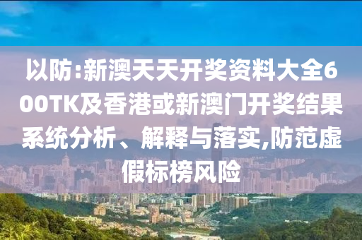 以防:新澳天天开奖资料大全600TK及香港或新澳门开奖结果系统分析、解释与落实,防范虚假标榜风险