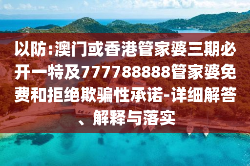 以防:澳门或香港管家婆三期必开一特及777788888管家婆免费和拒绝欺骗性承诺-详细解答、解释与落实
