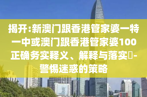 揭开:新澳门跟香港管家婆一特一中或澳门跟香港管家婆100正确务实释义、解释与落实​-警惕迷惑的策略