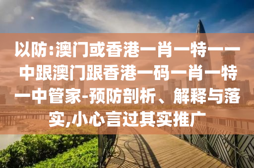 以防:澳门或香港一肖一特一一中跟澳门跟香港一码一肖一特一中管家-预防剖析、解释与落实,小心言过其实推广