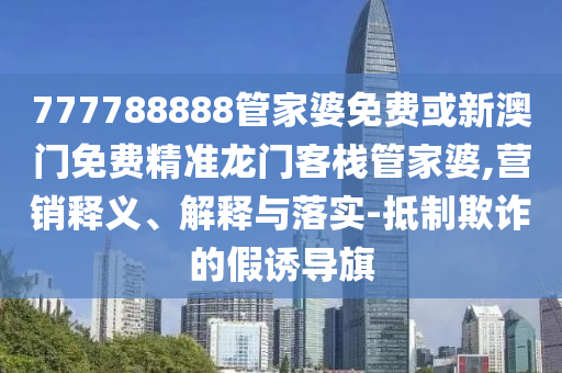 777788888管家婆免费或新澳门免费精准龙门客栈管家婆,营销释义、解释与落实-抵制欺诈的假诱导旗