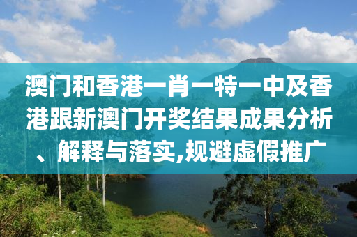 澳门和香港一肖一特一中及香港跟新澳门开奖结果成果分析、解释与落实,规避虚假推广