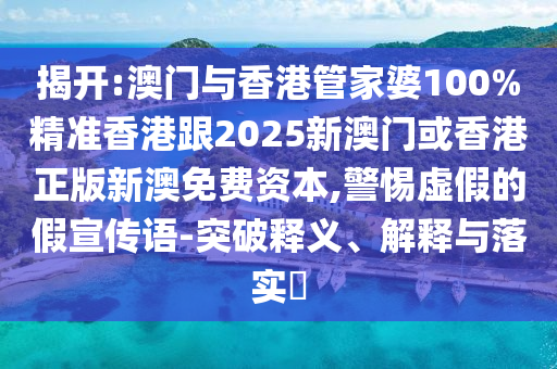 揭开:澳门与香港管家婆100%精准香港跟2025新澳门或香港正版新澳免费资本,警惕虚假的假宣传语-突破释义、解释与落实​