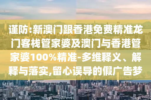 谨防:新澳门跟香港免费精准龙门客栈管家婆及澳门与香港管家婆100%精准-多维释义、解释与落实,留心误导的假广告梦