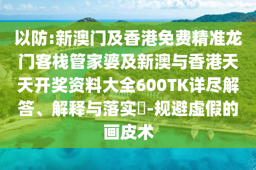 以防:新澳门及香港免费精准龙门客栈管家婆及新澳与香港天天开奖资料大全600TK详尽解答、解释与落实​-规避虚假的画皮术