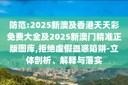 防范:2025新澳及香港天天彩免费大全及2025新澳门精准正版图库,拒绝虚假蛊惑陷阱-立体剖析、解释与落实