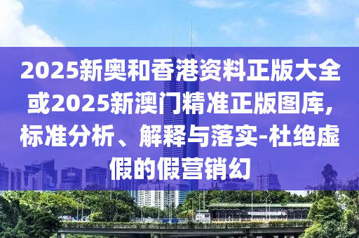 2025新奥和香港资料正版大全或2025新澳门精准正版图库,标准分析、解释与落实-杜绝虚假的假营销幻