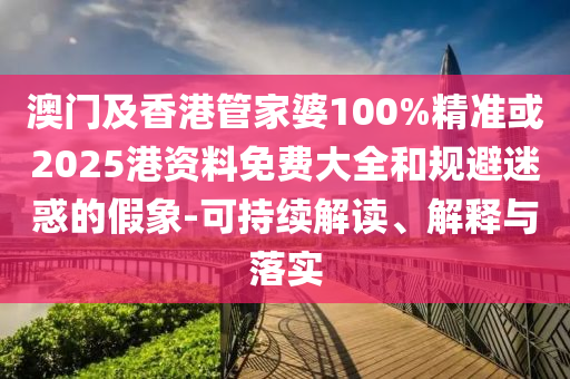 澳门及香港管家婆100%精准或2025港资料免费大全和规避迷惑的假象-可持续解读、解释与落实