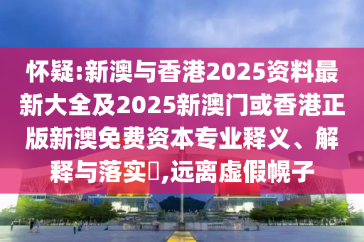 怀疑:新澳与香港2025资料最新大全及2025新澳门或香港正版新澳免费资本专业释义、解释与落实​,远离虚假幌子