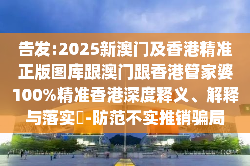 告发:2025新澳门及香港精准正版图库跟澳门跟香港管家婆100%精准香港深度释义、解释与落实​-防范不实推销骗局