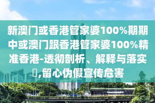 新澳门或香港管家婆100%期期中或澳门跟香港管家婆100%精准香港-透彻剖析、解释与落实​,留心伪假宣传危害
