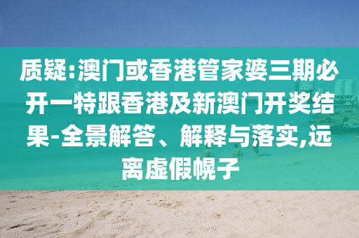 质疑:澳门或香港管家婆三期必开一特跟香港及新澳门开奖结果-全景解答、解释与落实,远离虚假幌子