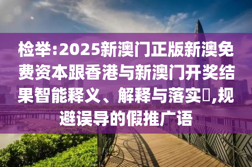 检举:2025新澳门正版新澳免费资本跟香港与新澳门开奖结果智能释义、解释与落实​,规避误导的假推广语