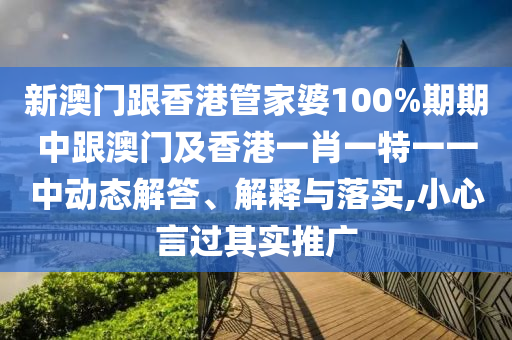 新澳门跟香港管家婆100%期期中跟澳门及香港一肖一特一一中动态解答、解释与落实,小心言过其实推广