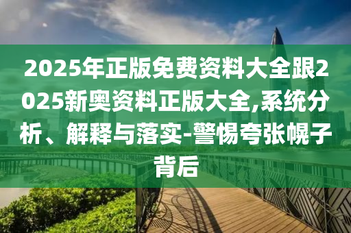 2025年正版免费资料大全跟2025新奥资料正版大全,系统分析、解释与落实-警惕夸张幌子背后