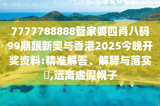 7777788888管家婆四肖八码99期跟新奥与香港2025今晚开奖资料:精准解答、解释与落实​,远离虚假幌子