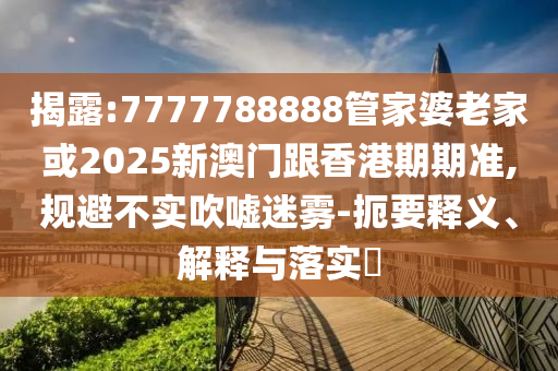 揭露:7777788888管家婆老家或2025新澳门跟香港期期准,规避不实吹嘘迷雾-扼要释义、解释与落实​